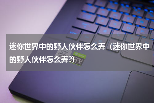 迷你世界中的野人伙伴怎么弄(迷你世界中的野人伙伴怎么弄?)