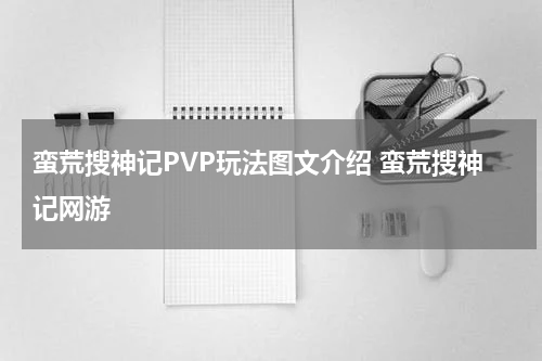 蛮荒搜神记PVP玩法图文介绍 蛮荒搜神记网游