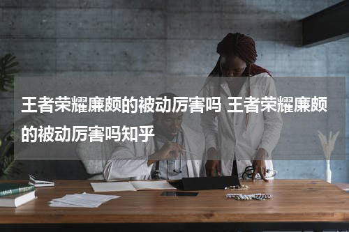 王者荣耀廉颇的被动厉害吗 王者荣耀廉颇的被动厉害吗知乎