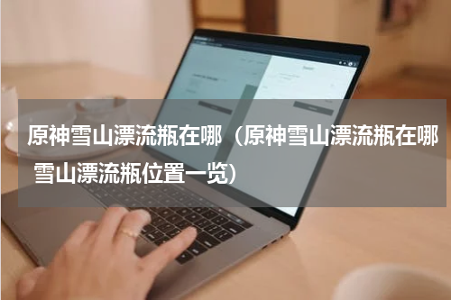 原神雪山漂流瓶在哪(原神雪山漂流瓶在哪 雪山漂流瓶位置一览)