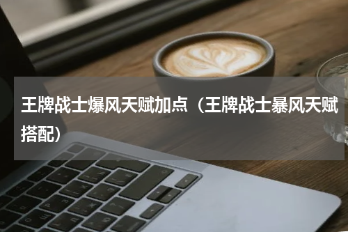 王牌战士爆风天赋加点（王牌战士暴风天赋搭配）