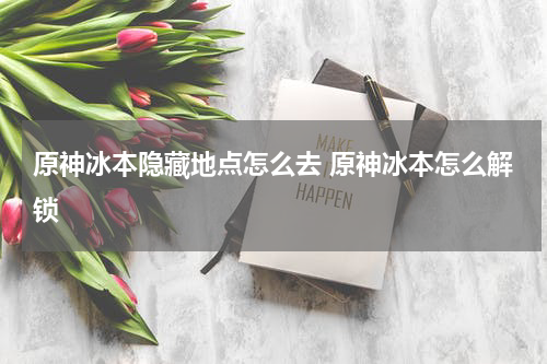 原神冰本隐藏地点怎么去 原神冰本怎么解锁