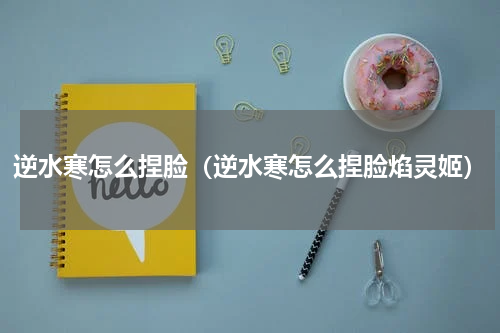 逆水寒怎么捏脸（逆水寒怎么捏脸焰灵姬）