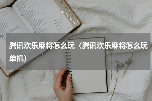 腾讯欢乐麻将怎么玩（腾讯欢乐麻将怎么玩单机）