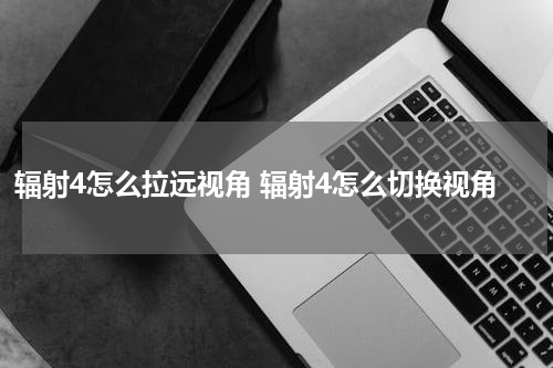 辐射4怎么拉远视角 辐射4怎么切换视角