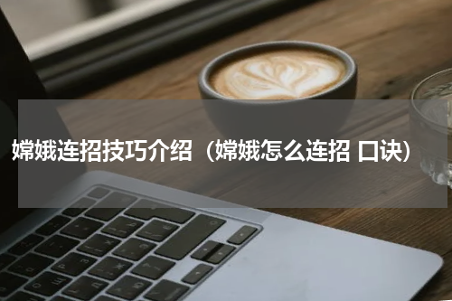 嫦娥连招技巧介绍（嫦娥怎么连招 口诀）