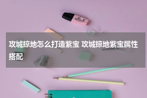 攻城掠地怎么打造紫宝 攻城掠地紫宝属性搭配