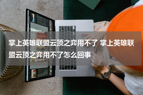 掌上英雄联盟云顶之弈用不了 掌上英雄联盟云顶之弈用不了怎么回事