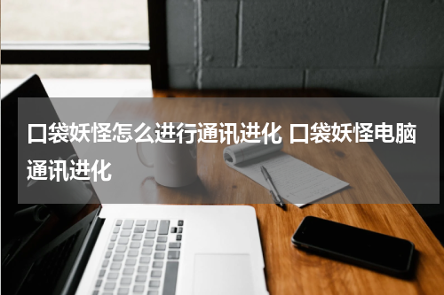 口袋妖怪怎么进行通讯进化 口袋妖怪电脑通讯进化