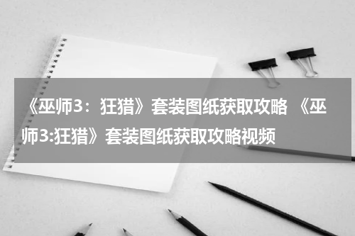 《巫师3:狂猎》套装图纸获取攻略 《巫师3:狂猎》套装图纸获取攻略视频