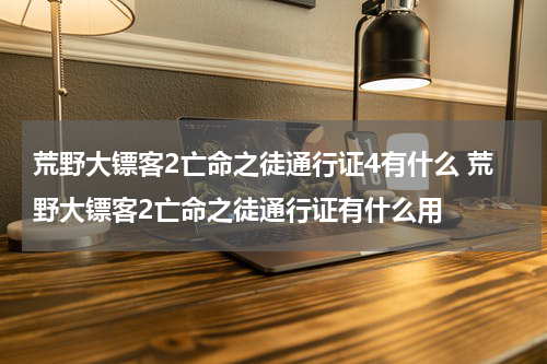 荒野大镖客2亡命之徒通行证4有什么 荒野大镖客2亡命之徒通行证有什么用