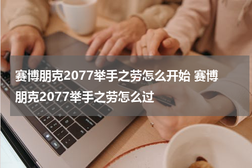 赛博朋克2077举手之劳怎么开始 赛博朋克2077举手之劳怎么过