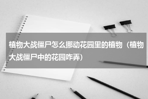 植物大战僵尸怎么挪动花园里的植物(植物大战僵尸中的花园咋弄)