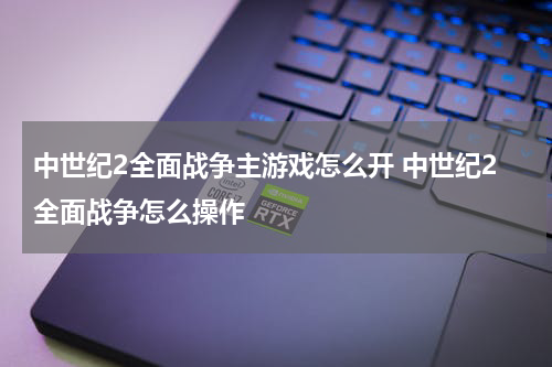中世纪2全面战争主游戏怎么开 中世纪2全面战争怎么操作