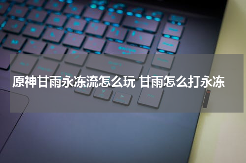 原神甘雨永冻流怎么玩 甘雨怎么打永冻