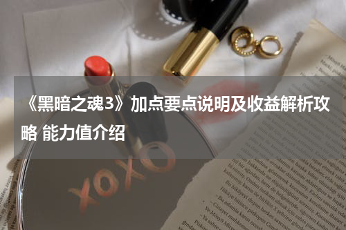 《黑暗之魂3》加点要点说明及收益解析攻略 能力值介绍