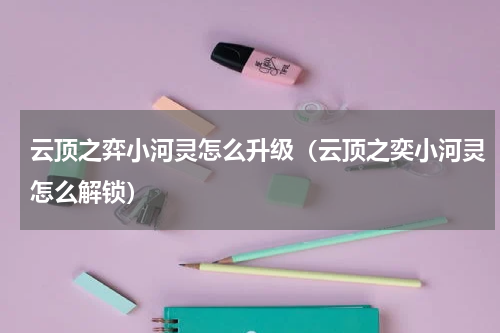 云顶之弈小河灵怎么升级（云顶之奕小河灵怎么解锁）