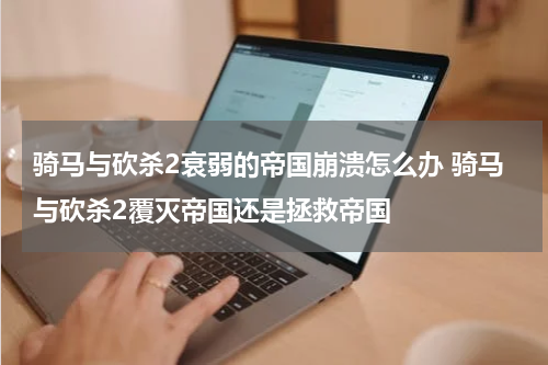 骑马与砍杀2衰弱的帝国崩溃怎么办 骑马与砍杀2覆灭帝国还是拯救帝国