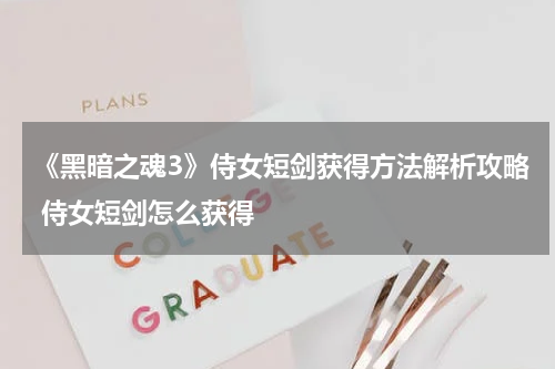 《黑暗之魂3》侍女短剑获得方法解析攻略 侍女短剑怎么获得