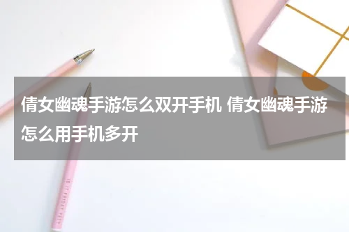 倩女幽魂手游怎么双开手机 倩女幽魂手游怎么用手机多开