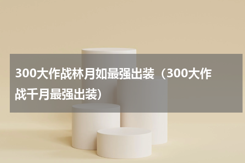 300大作战林月如最强出装（300大作战千月最强出装）