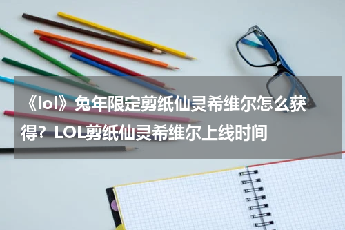 《lol》兔年限定剪纸仙灵希维尔怎么获得？LOL剪纸仙灵希维尔上线时间