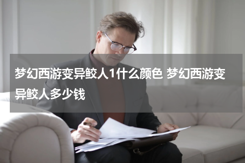 梦幻西游变异鲛人1什么颜色 梦幻西游变异鲛人多少钱