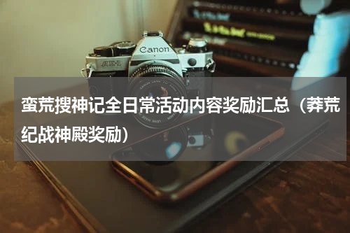 蛮荒搜神记全日常活动内容奖励汇总（莽荒纪战神殿奖励）