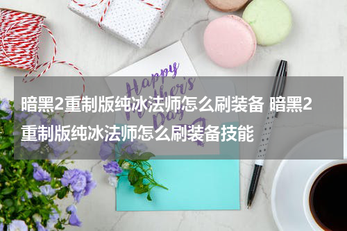 暗黑2重制版纯冰法师怎么刷装备 暗黑2重制版纯冰法师怎么刷装备技能