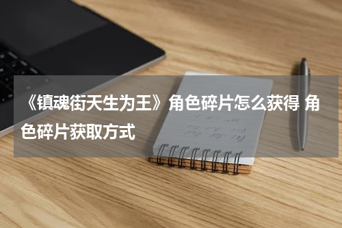 《镇魂街天生为王》角色碎片怎么获得 角色碎片获取方式