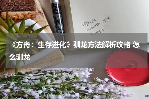 《方舟：生存进化》驯龙方法解析攻略 怎么驯龙