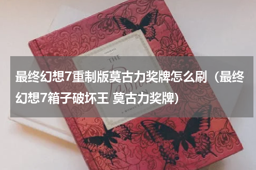 最终幻想7重制版莫古力奖牌怎么刷(最终幻想7箱子破坏王 莫古力奖牌)