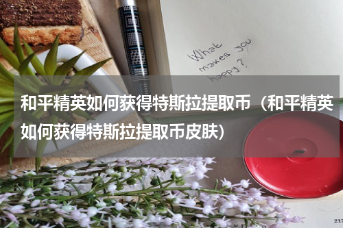 和平精英如何获得特斯拉提取币(和平精英如何获得特斯拉提取币皮肤)