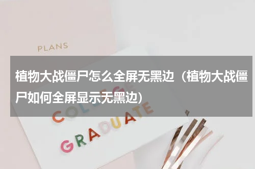 植物大战僵尸怎么全屏无黑边(植物大战僵尸如何全屏显示无黑边)