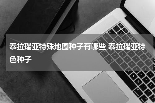 泰拉瑞亚特殊地图种子有哪些 泰拉瑞亚特色种子