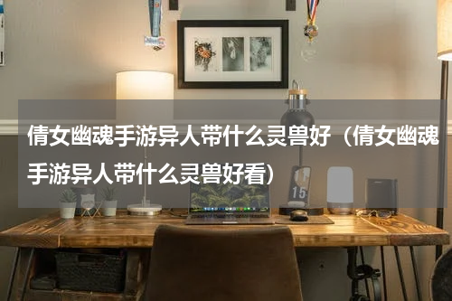 倩女幽魂手游异人带什么灵兽好（倩女幽魂手游异人带什么灵兽好看）