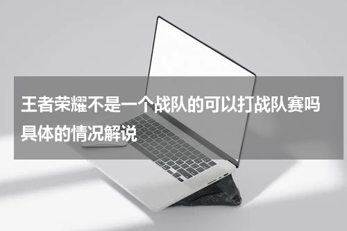 王者荣耀不是一个战队的可以打战队赛吗 具体的情况解说