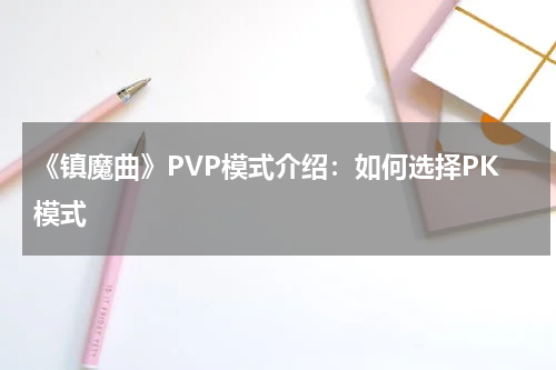 《镇魔曲》PVP模式介绍：如何选择PK模式
