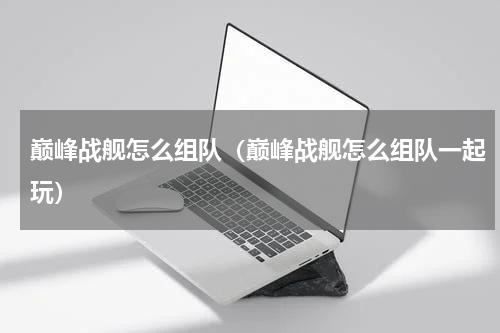 巅峰战舰怎么组队（巅峰战舰怎么组队一起玩）