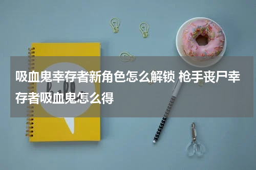 吸血鬼幸存者新角色怎么解锁 枪手丧尸幸存者吸血鬼怎么得