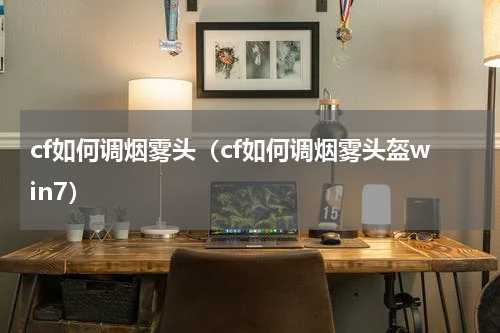 cf如何调烟雾头(cf如何调烟雾头盔win7)