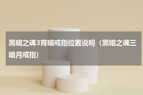 黑暗之魂3宵暗戒指位置说明（黑暗之魂三暗月戒指）