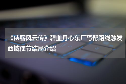 《侠客风云传》碧血丹心东厂丐帮路线触发西域使节结局介绍
