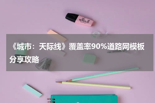 《城市:天际线》覆盖率90%道路网模板分享攻略