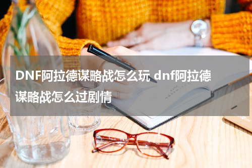 DNF阿拉德谋略战怎么玩 dnf阿拉德谋略战怎么过剧情