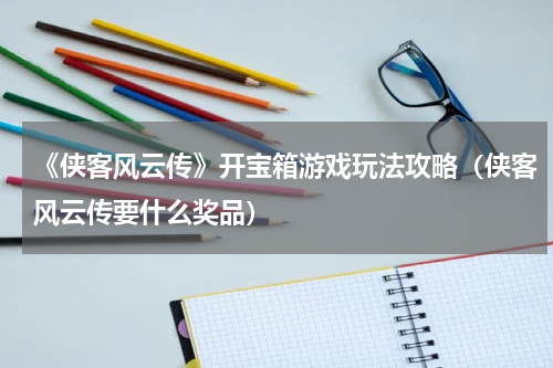 《侠客风云传》开宝箱游戏玩法攻略（侠客风云传要什么奖品）