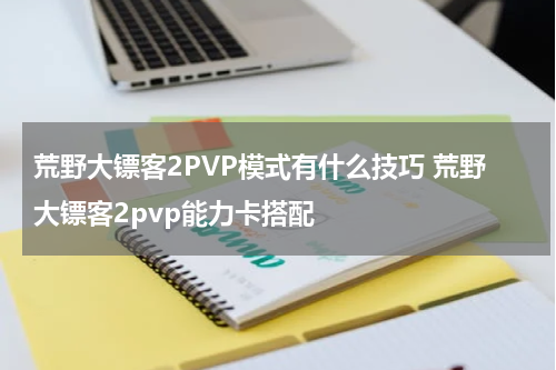 荒野大镖客2PVP模式有什么技巧 荒野大镖客2pvp能力卡搭配