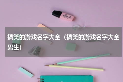 搞笑的游戏名字大全(搞笑的游戏名字大全男生)