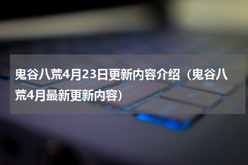 鬼谷八荒4月23日更新内容介绍(鬼谷八荒4月最新更新内容)
