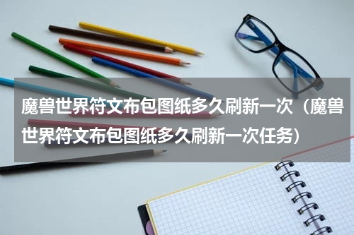 魔兽世界符文布包图纸多久刷新一次（魔兽世界符文布包图纸多久刷新一次任务）